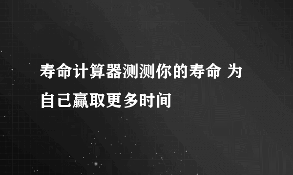 寿命计算器测测你的寿命 为自己赢取更多时间