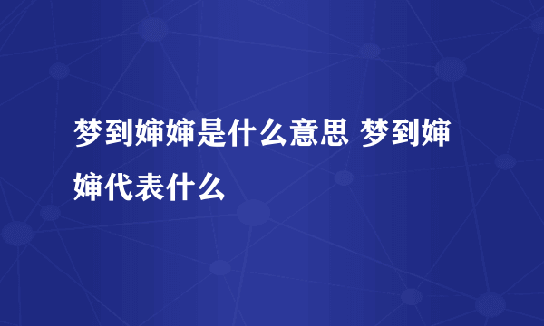 梦到婶婶是什么意思 梦到婶婶代表什么