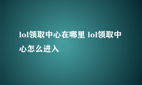 lol领取中心在哪里 lol领取中心怎么进入