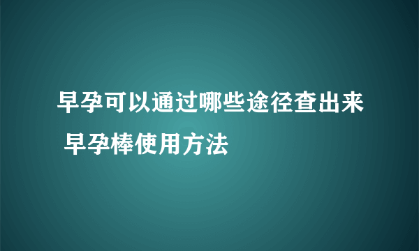 早孕可以通过哪些途径查出来 早孕棒使用方法