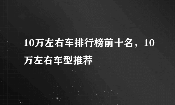 10万左右车排行榜前十名，10万左右车型推荐