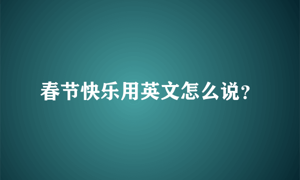 春节快乐用英文怎么说？