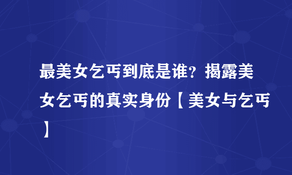 最美女乞丐到底是谁？揭露美女乞丐的真实身份【美女与乞丐】