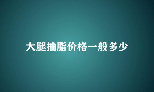 大腿抽脂价格一般多少