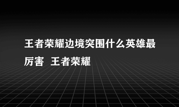 王者荣耀边境突围什么英雄最厉害  王者荣耀