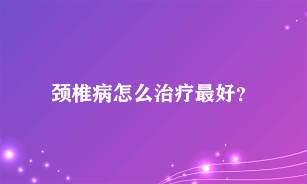 颈椎病怎么治疗最好？