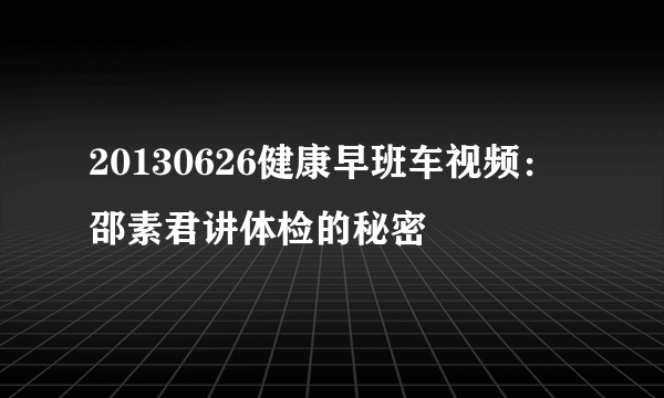 20130626健康早班车视频：邵素君讲体检的秘密