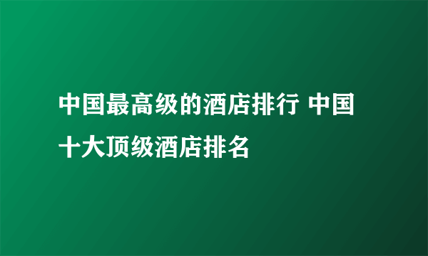 中国最高级的酒店排行 中国十大顶级酒店排名