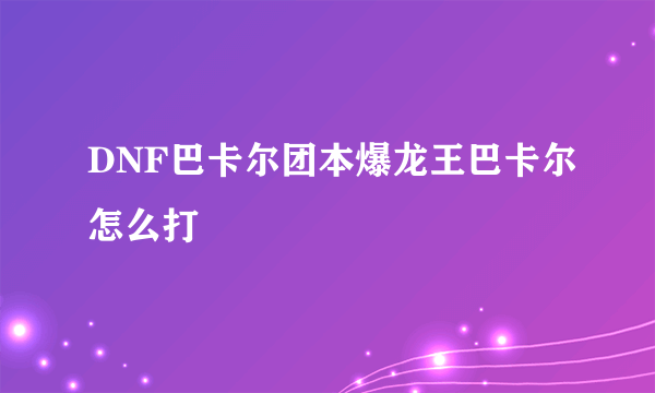 DNF巴卡尔团本爆龙王巴卡尔怎么打