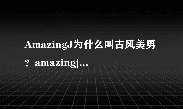 AmazingJ为什么叫古风美男？amazingj是香港人吗