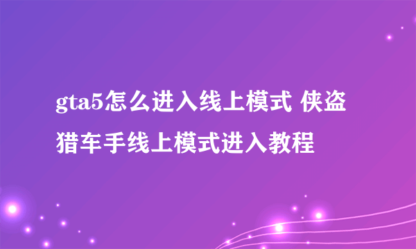 gta5怎么进入线上模式 侠盗猎车手线上模式进入教程