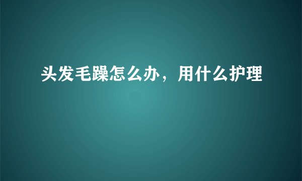 头发毛躁怎么办，用什么护理