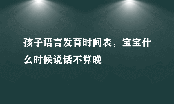 孩子语言发育时间表，宝宝什么时候说话不算晚