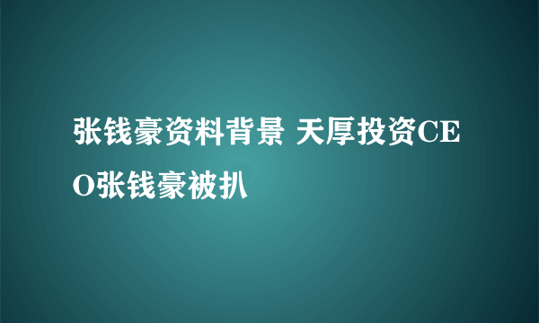 张钱豪资料背景 天厚投资CEO张钱豪被扒