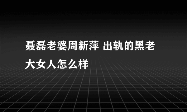 聂磊老婆周新萍 出轨的黑老大女人怎么样