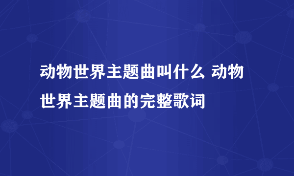 动物世界主题曲叫什么 动物世界主题曲的完整歌词