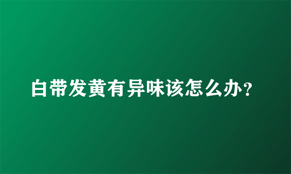 白带发黄有异味该怎么办？