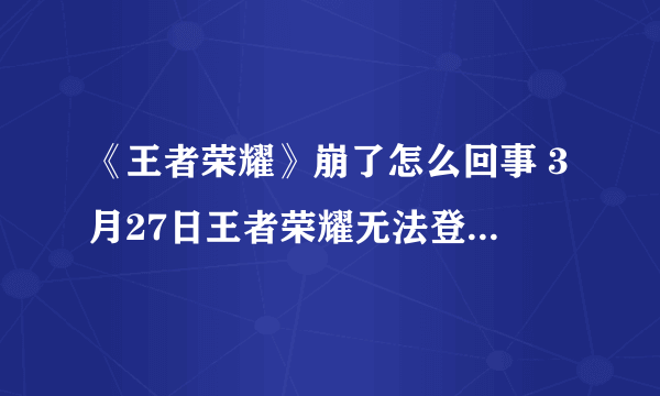 《王者荣耀》崩了怎么回事 3月27日王者荣耀无法登陆解决办法