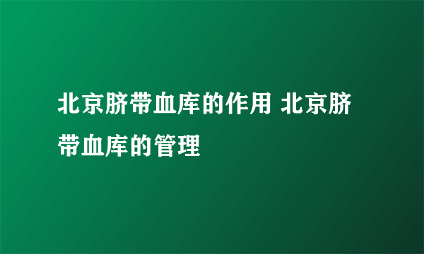 北京脐带血库的作用 北京脐带血库的管理