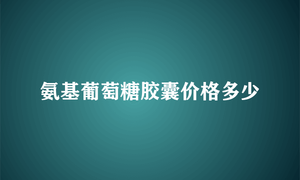 氨基葡萄糖胶囊价格多少