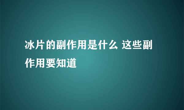 冰片的副作用是什么 这些副作用要知道