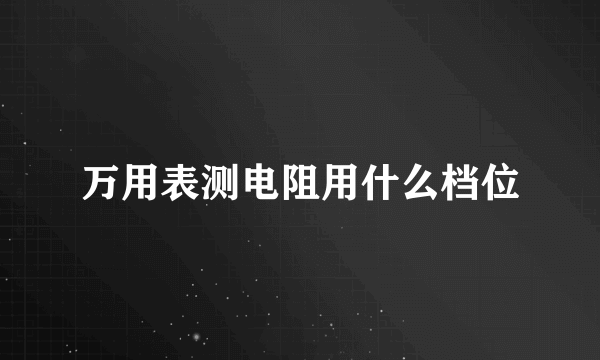 万用表测电阻用什么档位