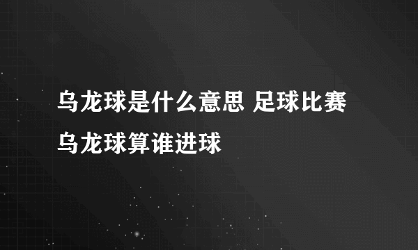 乌龙球是什么意思 足球比赛乌龙球算谁进球