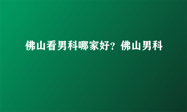 佛山看男科哪家好？佛山男科