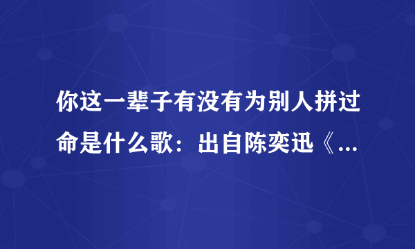 你这一辈子有没有为别人拼过命是什么歌：出自陈奕迅《让我留在你身边》