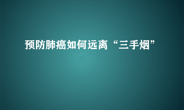 预防肺癌如何远离“三手烟”