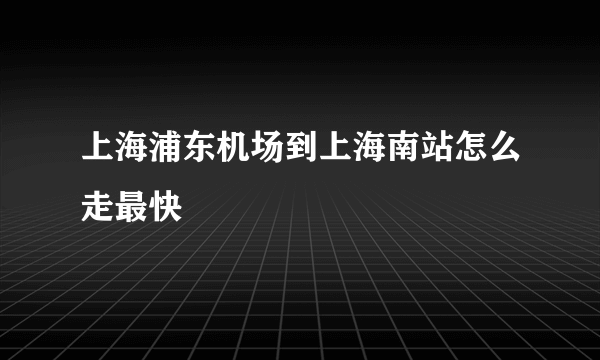 上海浦东机场到上海南站怎么走最快