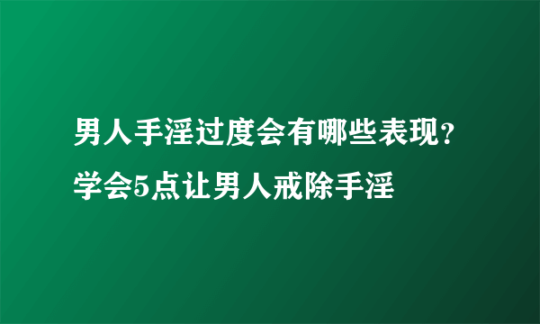 男人手淫过度会有哪些表现？学会5点让男人戒除手淫