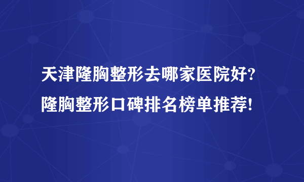 天津隆胸整形去哪家医院好?隆胸整形口碑排名榜单推荐!