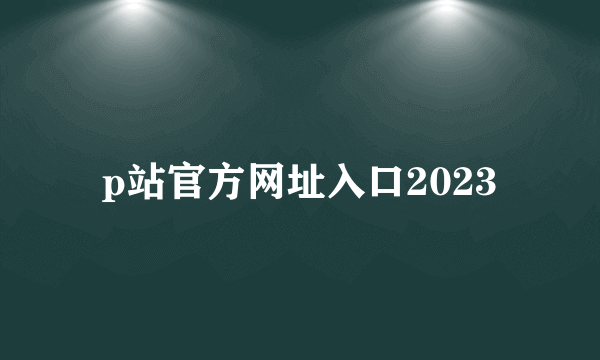 p站官方网址入口2023