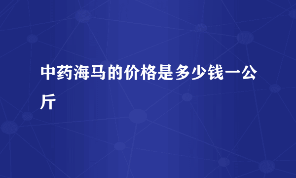 中药海马的价格是多少钱一公斤