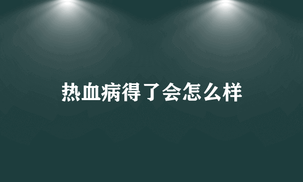 热血病得了会怎么样