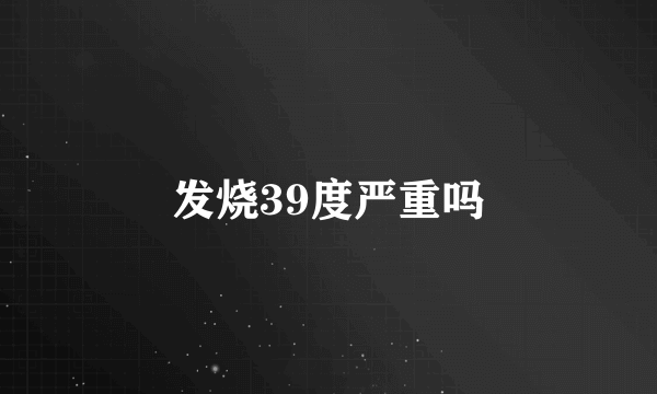 发烧39度严重吗