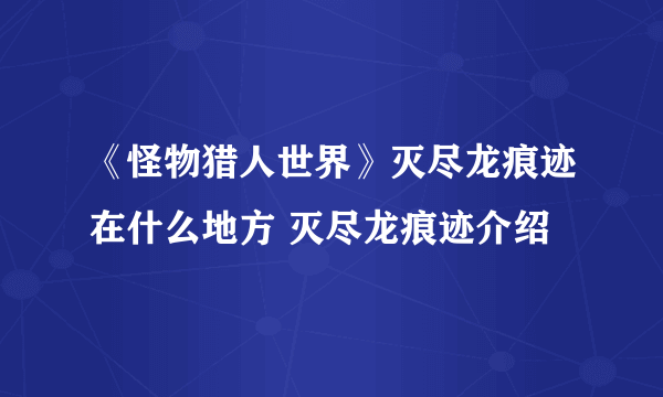 《怪物猎人世界》灭尽龙痕迹在什么地方 灭尽龙痕迹介绍