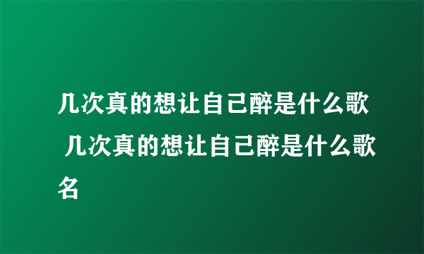 几次真的想让自己醉是什么歌 几次真的想让自己醉是什么歌名