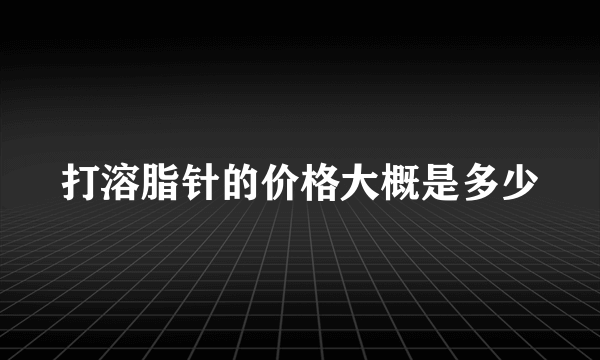 打溶脂针的价格大概是多少