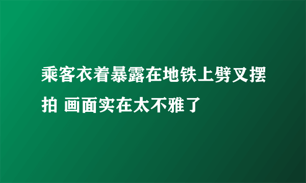 乘客衣着暴露在地铁上劈叉摆拍 画面实在太不雅了