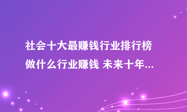 社会十大最赚钱行业排行榜 做什么行业赚钱 未来十年最赚钱行业