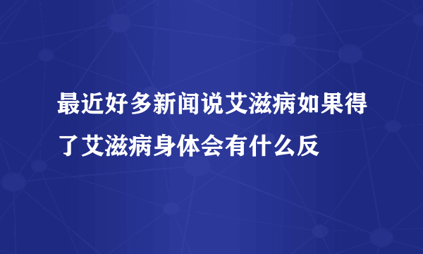 最近好多新闻说艾滋病如果得了艾滋病身体会有什么反