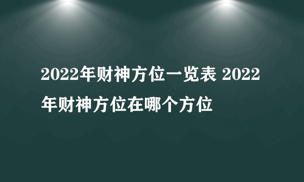 2022年财神方位一览表 2022年财神方位在哪个方位