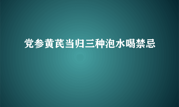 党参黄芪当归三种泡水喝禁忌