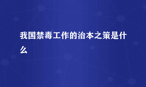 我国禁毒工作的治本之策是什么