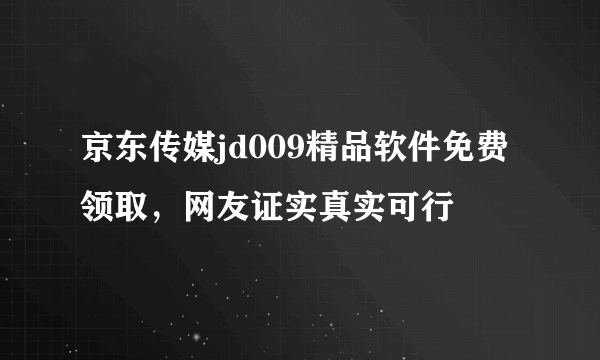 京东传媒jd009精品软件免费领取，网友证实真实可行