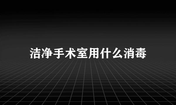 洁净手术室用什么消毒