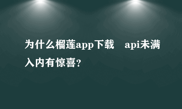 为什么榴莲app下载汅api未满入内有惊喜？