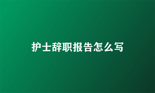 护士辞职报告怎么写